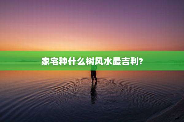 家宅种什么树风水最吉利?