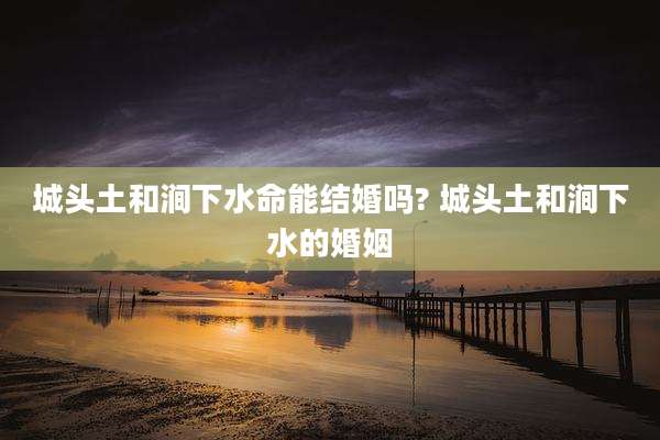 城头土和涧下水命能结婚吗? 城头土和涧下水的婚姻