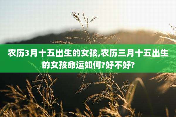 农历3月十五出生的女孩,农历三月十五出生的女孩命运如何?好不好?