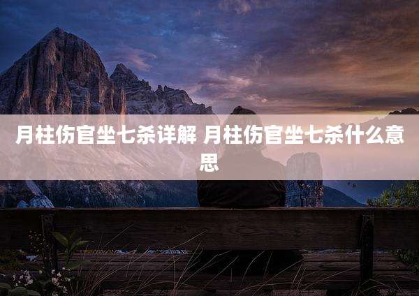月柱伤官坐七杀详解 月柱伤官坐七杀什么意思