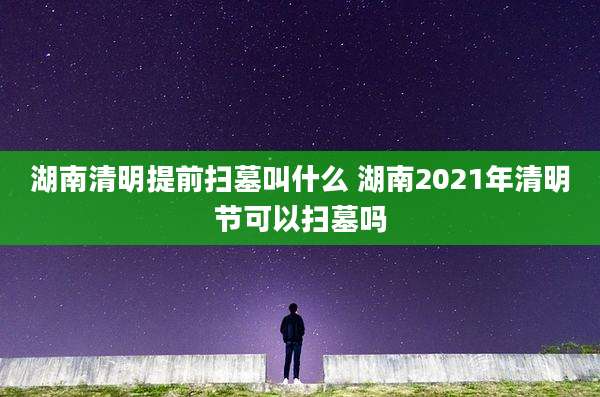 湖南清明提前扫墓叫什么 湖南2021年清明节可以扫墓吗