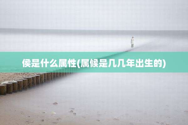 侯是什么属性(属候是几几年出生的)