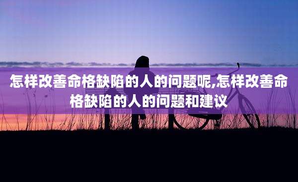 怎样改善命格缺陷的人的问题呢,怎样改善命格缺陷的人的问题和建议
