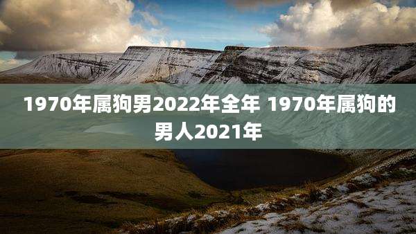 1970年属狗男2022年全年 1970年属狗的男人2021年