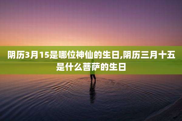 阴历3月15是哪位神仙的生日,阴历三月十五是什么菩萨的生日