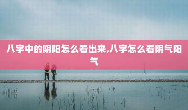 八字中的阴阳怎么看出来,八字怎么看阴气阳气