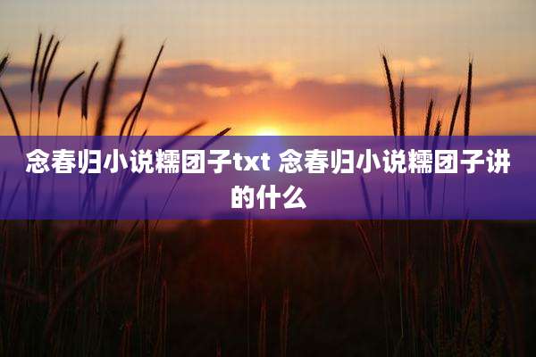 念春归小说糯团子txt 念春归小说糯团子讲的什么