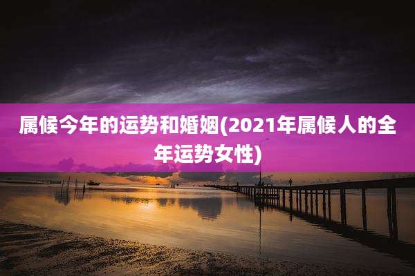属候今年的运势和婚姻(2021年属候人的全年运势女性)