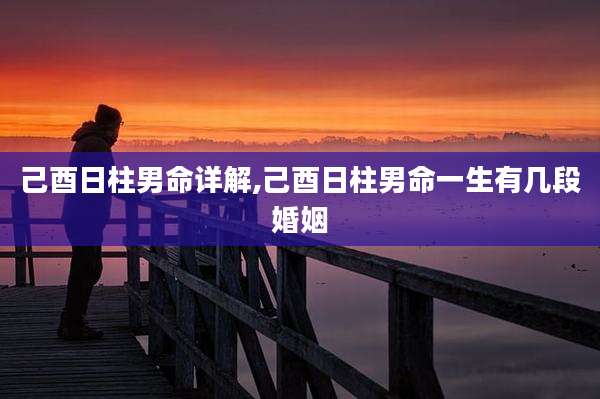 己酉日柱男命详解,己酉日柱男命一生有几段婚姻