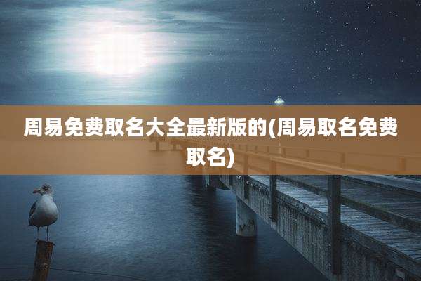 周易免费取名大全最新版的(周易取名免费取名)