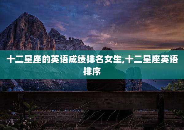 十二星座的英语成绩排名女生,十二星座英语排序