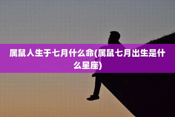 属鼠人生于七月什么命(属鼠七月出生是什么星座)