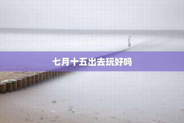 七月十五出去玩好吗