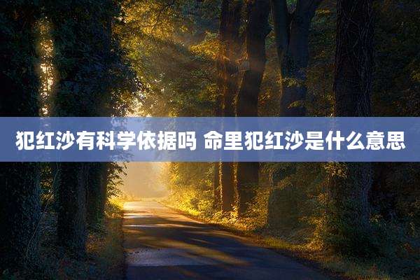 犯红沙有科学依据吗 命里犯红沙是什么意思