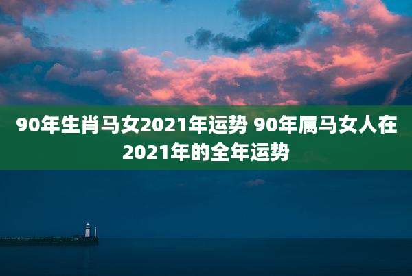 90年生肖马女2021年运势 90年属马女人在2021年的全年运势
