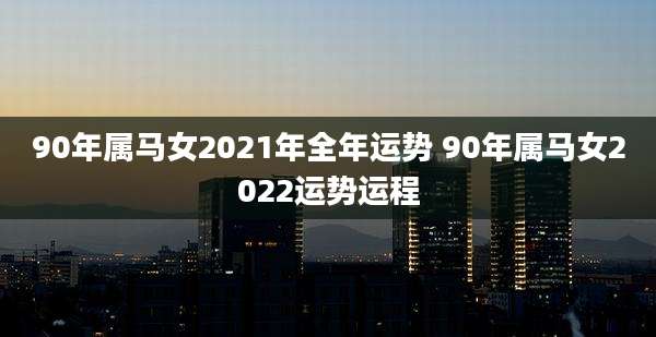 90年属马女2021年全年运势 90年属马女2022运势运程