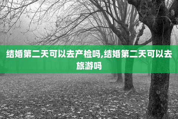 结婚第二天可以去产检吗,结婚第二天可以去旅游吗