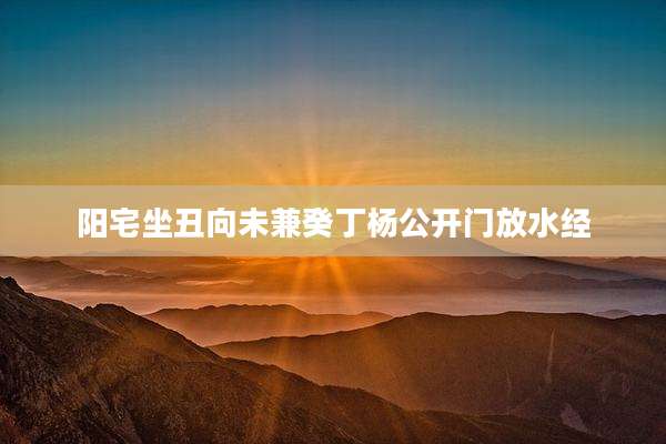 阳宅坐丑向未兼癸丁杨公开门放水经