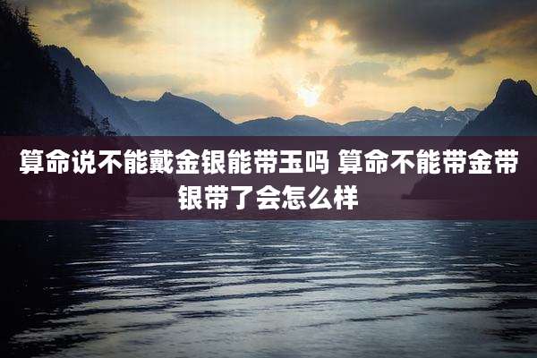 算命说不能戴金银能带玉吗 算命不能带金带银带了会怎么样
