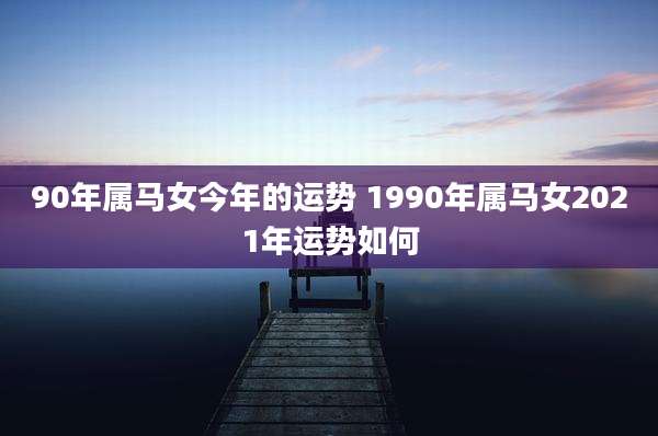 90年属马女今年的运势 1990年属马女2021年运势如何