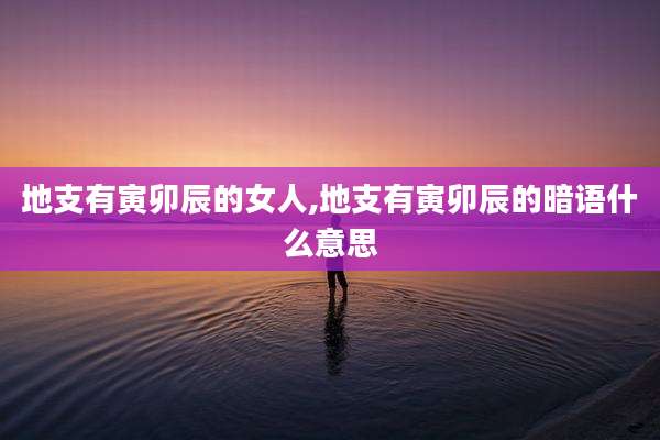 地支有寅卯辰的女人,地支有寅卯辰的暗语什么意思
