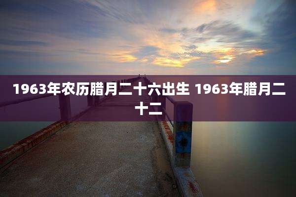 1963年农历腊月二十六出生 1963年腊月二十二