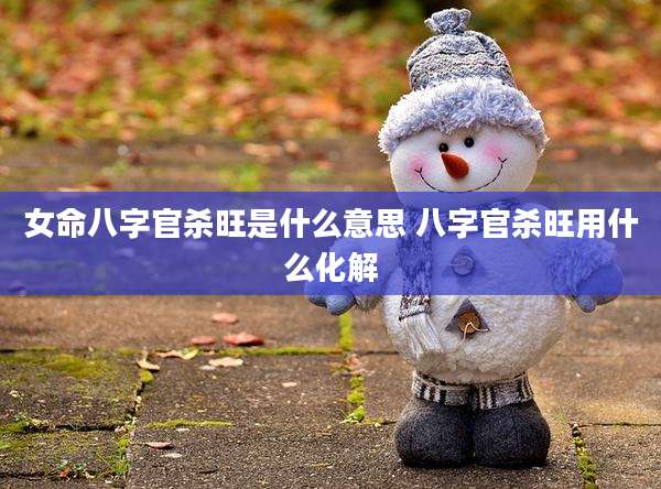 女命八字官杀旺是什么意思 八字官杀旺用什么化解