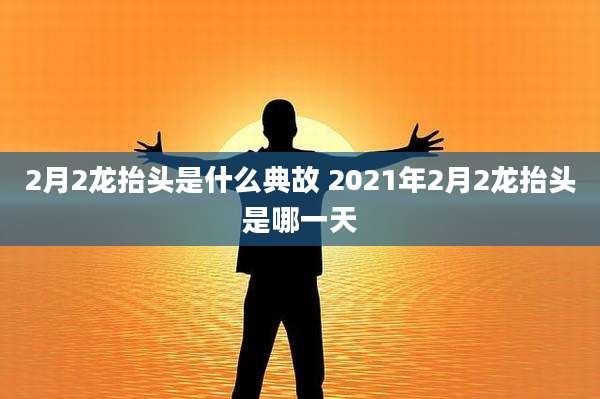 2月2龙抬头是什么典故 2021年2月2龙抬头是哪一天