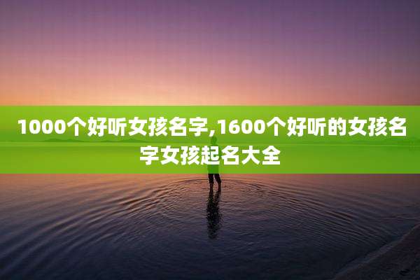 1000个好听女孩名字,1600个好听的女孩名字女孩起名大全