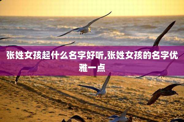 张姓女孩起什么名字好听,张姓女孩的名字优雅一点