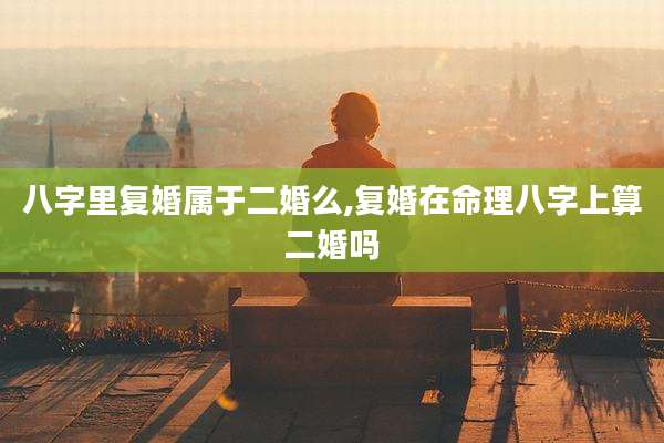 八字里复婚属于二婚么,复婚在命理八字上算二婚吗