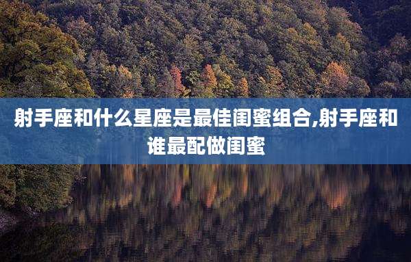 射手座和什么星座是最佳闺蜜组合,射手座和谁最配做闺蜜