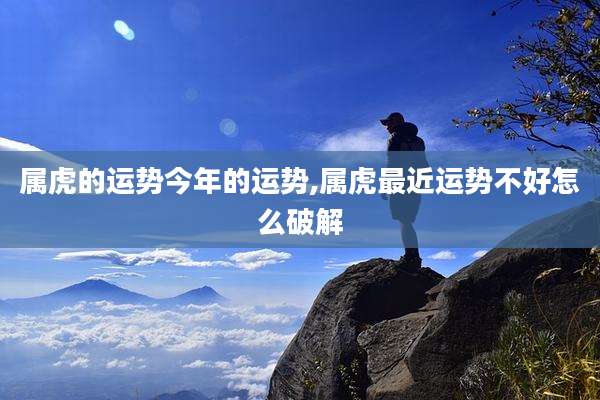 属虎的运势今年的运势,属虎最近运势不好怎么破解
