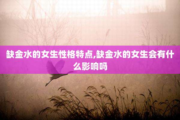 缺金水的女生性格特点,缺金水的女生会有什么影响吗