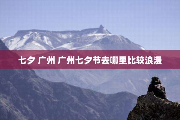 七夕 广州 广州七夕节去哪里比较浪漫