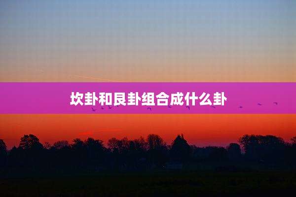 坎卦和艮卦组合成什么卦