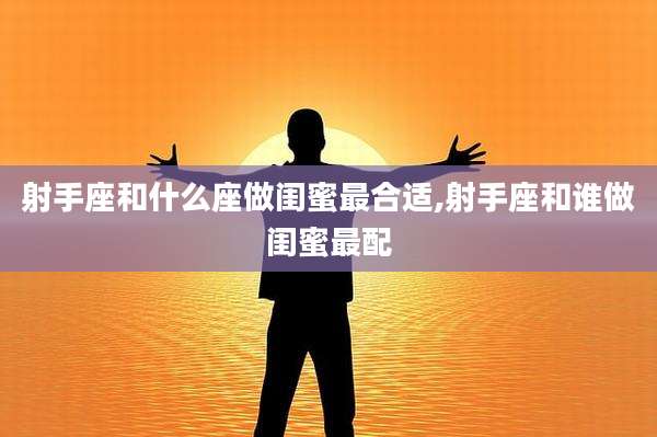 射手座和什么座做闺蜜最合适,射手座和谁做闺蜜最配