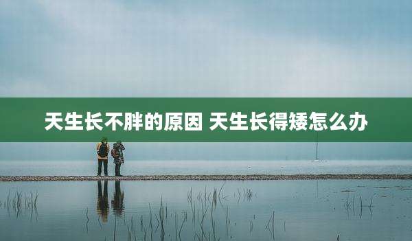 天生长不胖的原因 天生长得矮怎么办