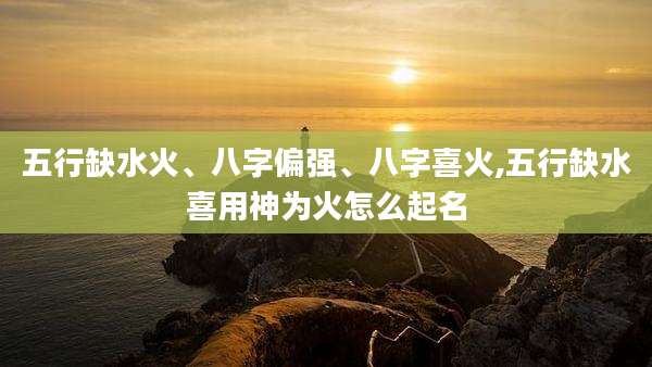 五行缺水火、八字偏强、八字喜火,五行缺水喜用神为火怎么起名