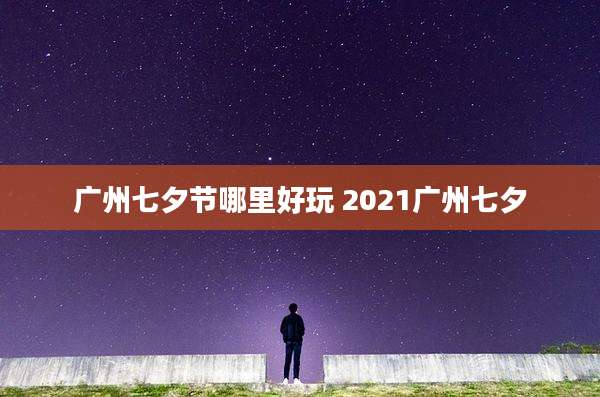 广州七夕节哪里好玩 2021广州七夕