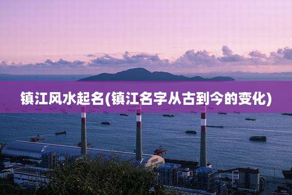 镇江风水起名(镇江名字从古到今的变化)