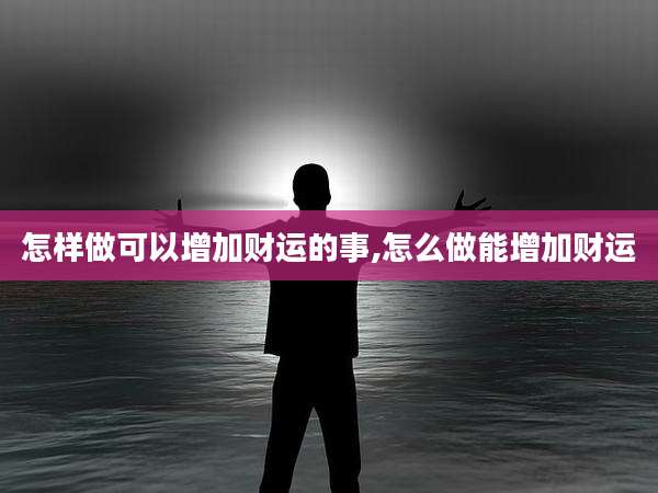 怎样做可以增加财运的事,怎么做能增加财运