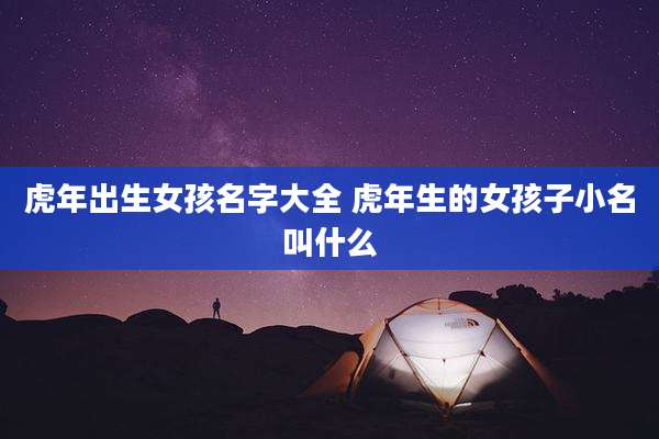 虎年出生女孩名字大全 虎年生的女孩子小名叫什么