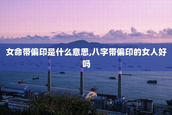 女命带偏印是什么意思,八字带偏印的女人好吗