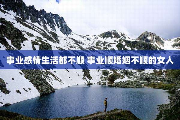 事业感情生活都不顺 事业顺婚姻不顺的女人