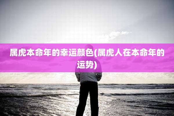属虎本命年的幸运颜色(属虎人在本命年的运势)