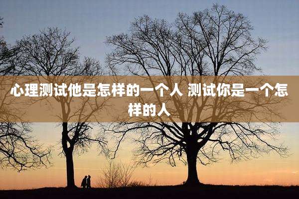 心理测试他是怎样的一个人 测试你是一个怎样的人