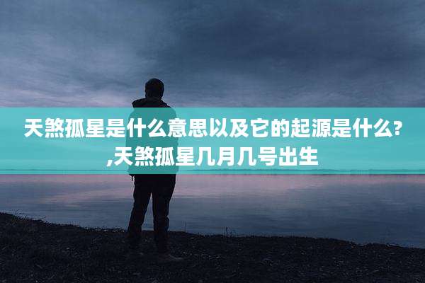 天煞孤星是什么意思以及它的起源是什么?,天煞孤星几月几号出生