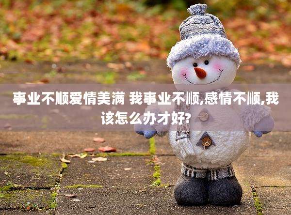 事业不顺爱情美满 我事业不顺,感情不顺,我该怎么办才好?