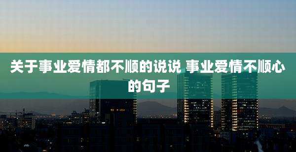 关于事业爱情都不顺的说说 事业爱情不顺心的句子